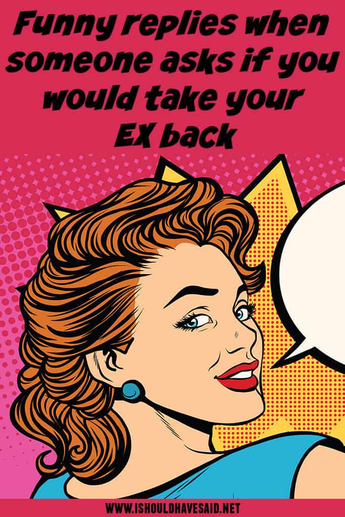 What to say when someone ask IF YOU WOULD TAKE YOUR EX BACK