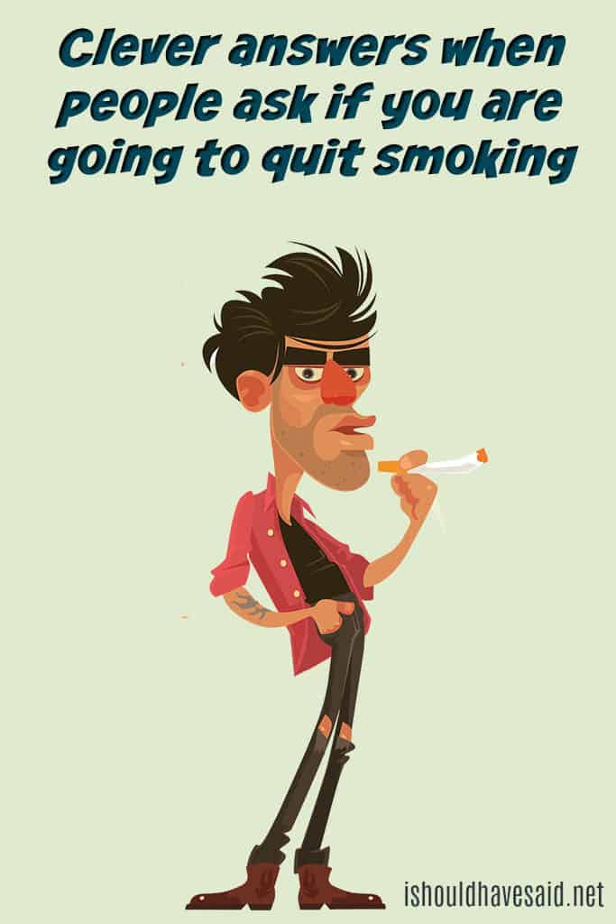 Clever replies when you are told to quit smoking