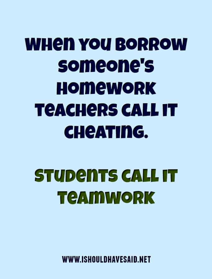 When you copy someone's homework it's teamwork.