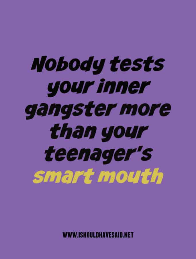 Your teenager's mouth tests your inner gangster