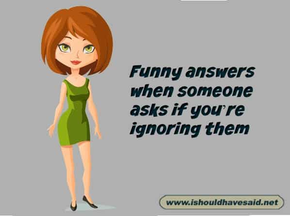 Comebacks to are you ignoring me | I should have said