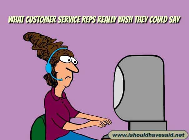Ten things customer service reps wish they could say…