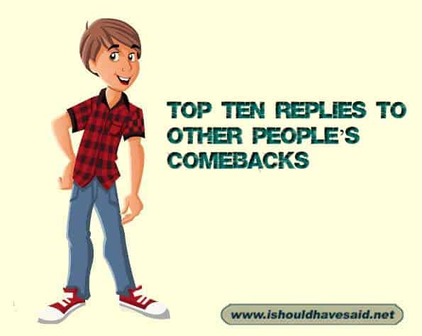 Top ten replies to other people’s comebacks