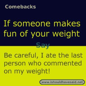 Use this snappy comeback if someone makes fun of your weight.. Check out our top ten comebacks lists | www.ishouldhavesaid.net