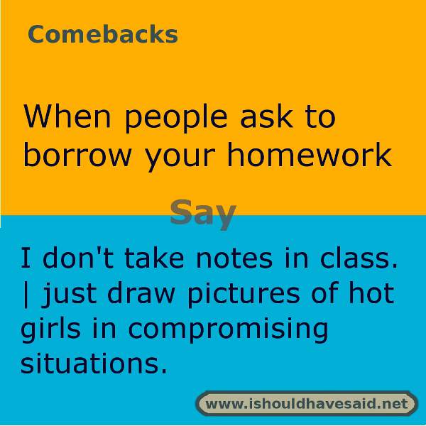 Use this snappy comeback if someone wants to borrow your homework.. Check out our top ten comebacks lists | www.ishouldhavesaid.net