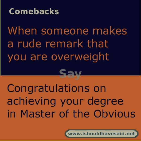 Use this snappy comeback if someone makes fun of your weight.. Check out our top ten comebacks lists | www.ishouldhavesaid.net