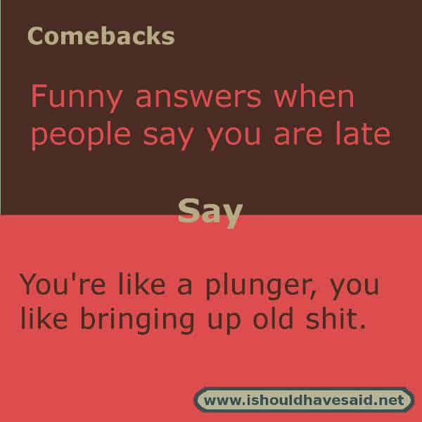  If someone complains that you are late, use this fun comeback. Check out our top ten comeback lists. | www.ishouldhavesaid.net