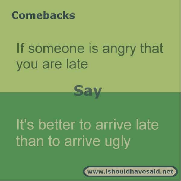  If someone complains that you are late, use this fun comeback. Check out our top ten comeback lists. | www.ishouldhavesaid.net