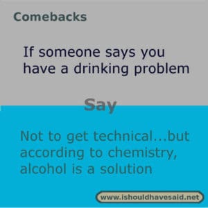 Use this snappy comeback if someone says you drink too much. Check out our top ten comebacks lists | www.ishouldhavesaid.net
