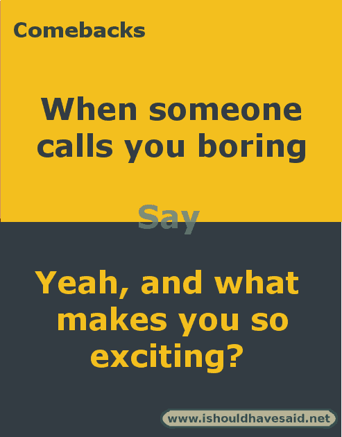  Comebacks when you are called boring. Check out our top ten comeback lists at www.ishouldhavesaid.net.