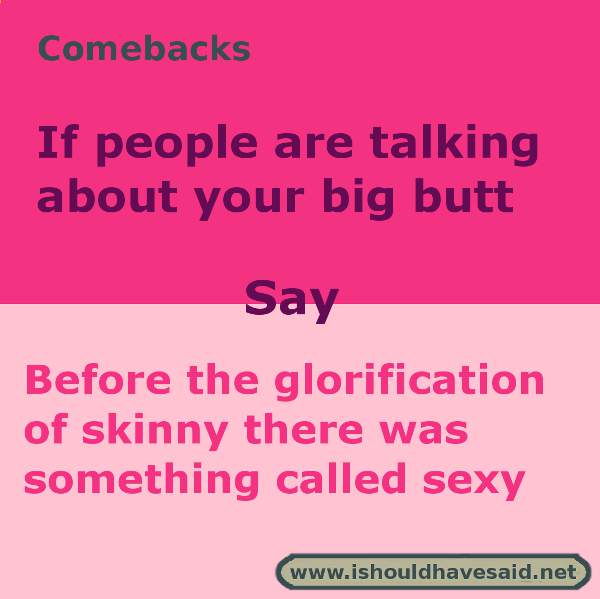 Use these snappy comebacks when people say things about your big butt. Check out our top ten comeback lists. https://ishouldhavesaid.net