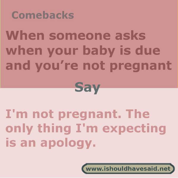 How to respond when people ask if you are pregnant, and you’re not! Check out our top ten comeback lists. https://ishouldhavesaid.net
