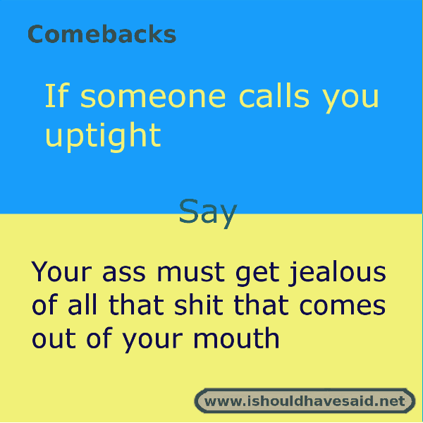 Use our comebacks when somebody tells you that you are uptight. Check out our top ten comeback lists at www.ishouldhavenet.net.