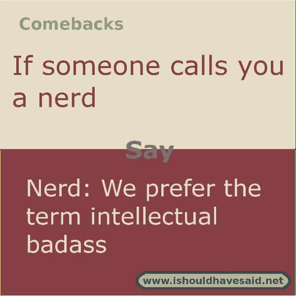 Great comebacks when people make fun of you for being a nerd. Check out our top ten comeback lists at www.ishouldhavenet.net.