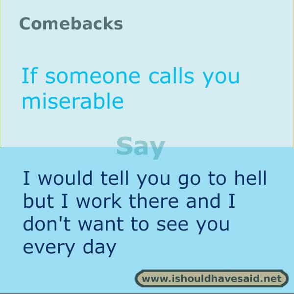 When people call you miserable use one of our clever comebacks. Check out our top ten comeback lists. www.ishouldhavesaid.net.