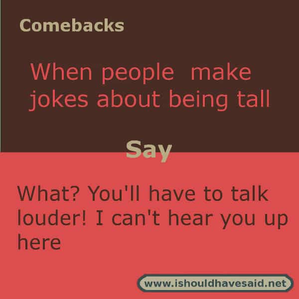 When you're tired of people making comments about how tall you are, use one of our clever comebacks. Check out our top ten comeback lists. www.ishouldhavesaid.net.