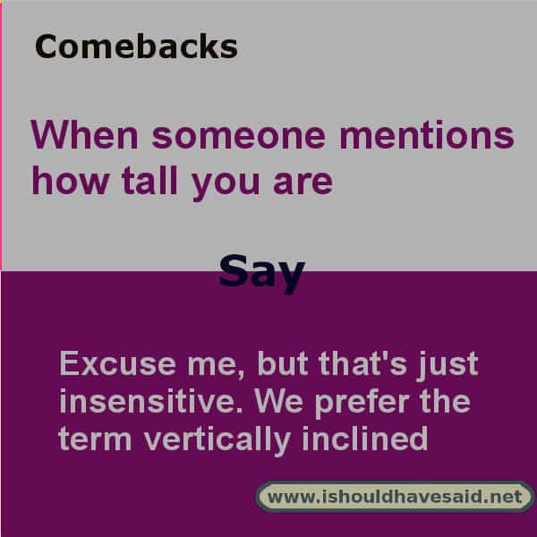 When you're tired of people making comments about how tall you are, use one of our clever comebacks. Check out our top ten comeback lists. www.ishouldhavesaid.net.