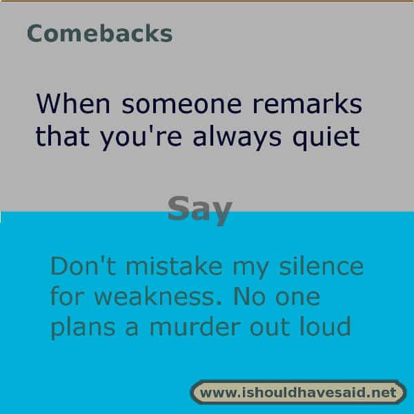 When people call you quiet use one of our clever comebacks. Check out our top ten comeback lists. www.ishouldhavesaid.net.