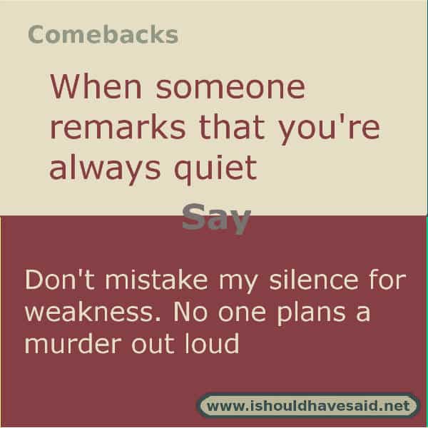 When people call you quiet use one of our clever comebacks. Check out our top ten comeback lists. www.ishouldhavesaid.net.