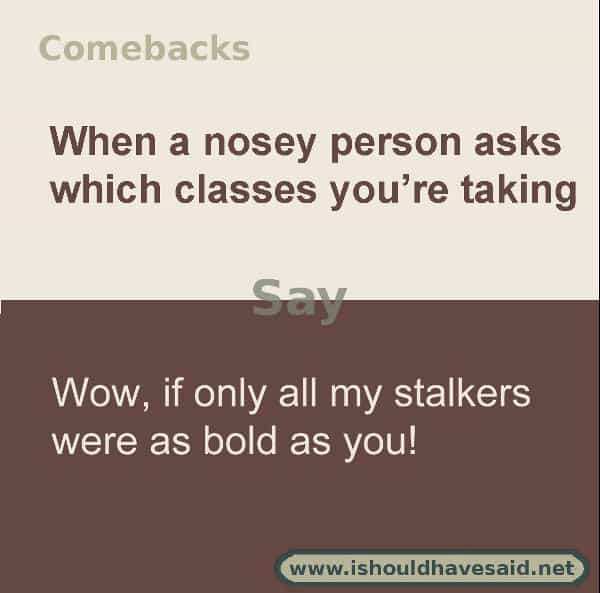 When people what classes you are taking, make them laugh with one of our clever comebacks. Check out our top ten comeback lists. www.ishouldhavesaid.net.