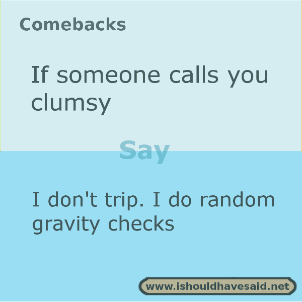 When people call you clumsy use one of our clever comebacks. Check out our top ten comeback lists. www.ishouldhavesaid.net.
