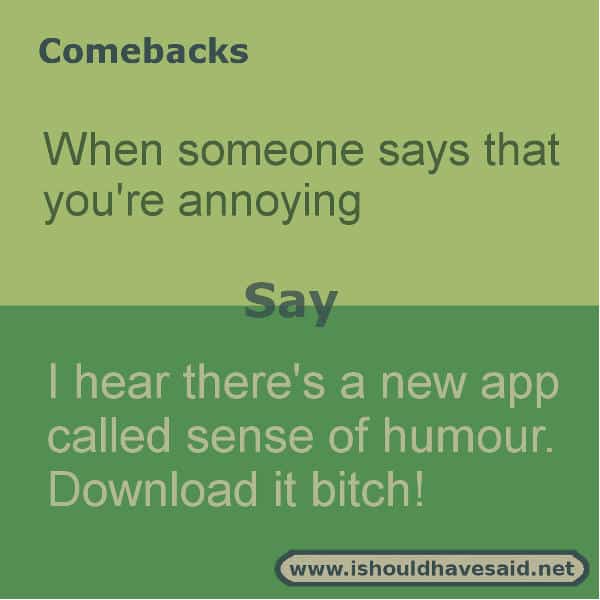 When people call you annoying, shut them up with one of our clever comebacks. Check out our top ten comeback lists. www.ishouldhavesaid.net.