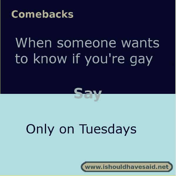 Clever comebacks when people call you gay or a fag. Check out our top ten comeback lists. www.ishouldhavesaid.net.