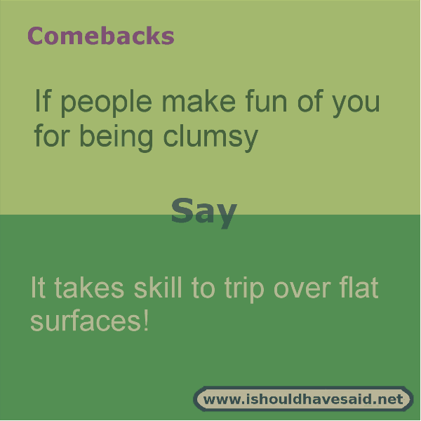 When people call you clumsy use one of our clever comebacks. Check out our top ten comeback lists. www.ishouldhavesaid.net.