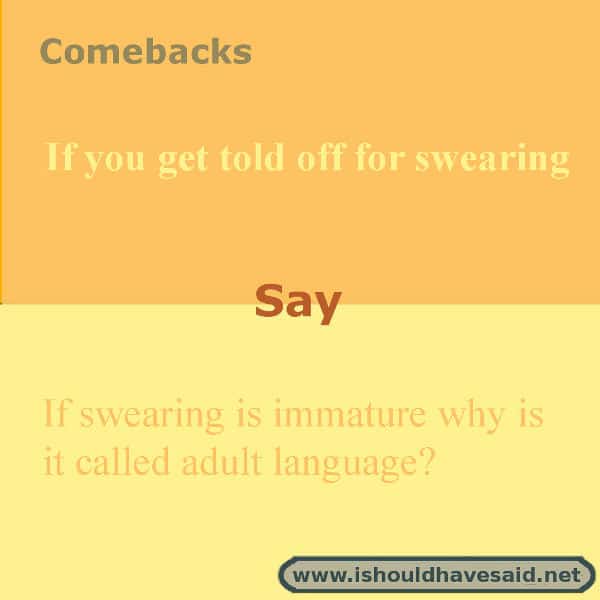 If you are told to stop swearing try one of our comebacks. Check out our top ten comeback lists. www.ishouldhavesaid.net.