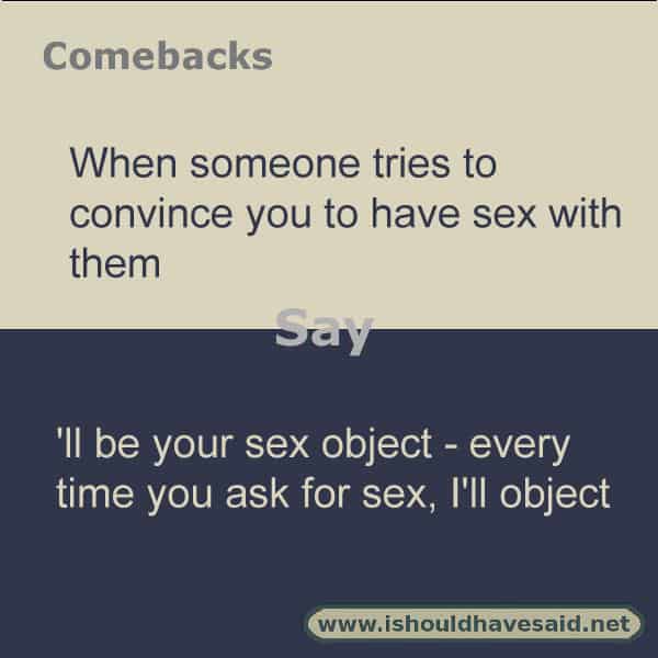 If someone is trying to hook up with you and your not that into it, use one of our clever comebacks. Check out our top ten comeback lists. www.ishouldhavesaid.net.