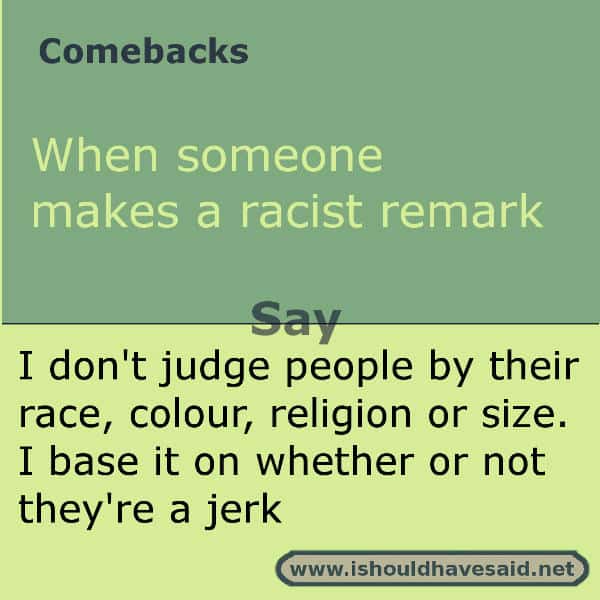 If someone makes a racist remark and you want to let them know that it is unacceptable, use one of our great comebacks. Check out our top ten comeback lists. www.ishouldhavesaid.net.