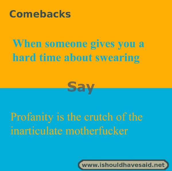 If you are told to stop swearing try one of our comebacks. Check out our top ten comeback lists. www.ishouldhavesaid.net.