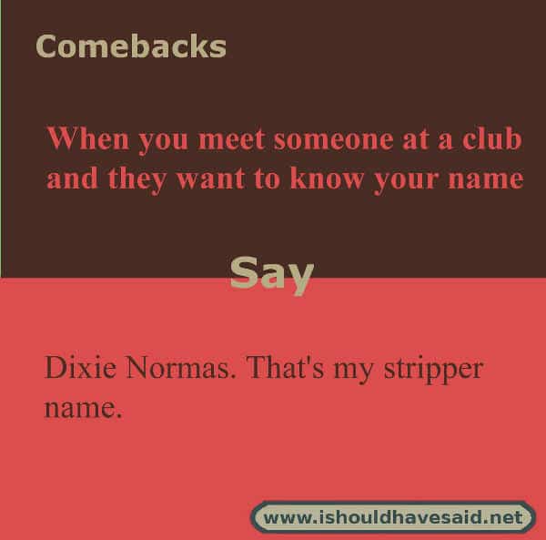 Funny answers when someone asks your name. Check out our great comebacks. www.ishouldhavesaid.net.