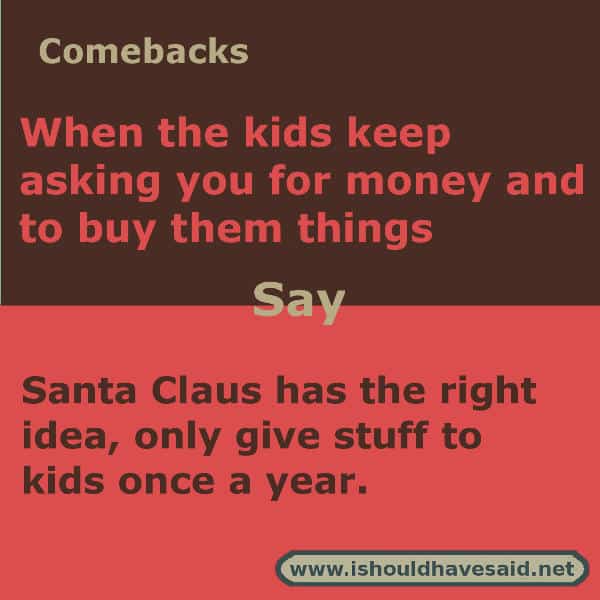 Funny answers when your kid asks you to buy them something. Check out our great comebacks. www.ishouldhavesaid.net.