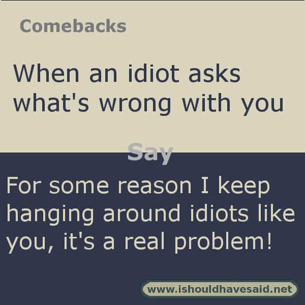 Funny answers when someone asks what is wrong with you. Check out our great comebacks. www.ishouldhavesaid.net.