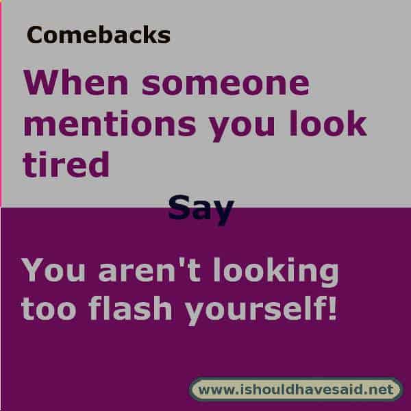 If someone keeps telling you that you look tired, use one of our great comebacks. Check out our top ten comeback lists. www.ishouldhavesaid.net.
