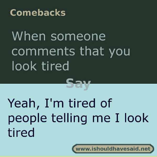 If someone keeps telling you that you look tired, use one of our great comebacks. Check out our top ten comeback lists. www.ishouldhavesaid.net.