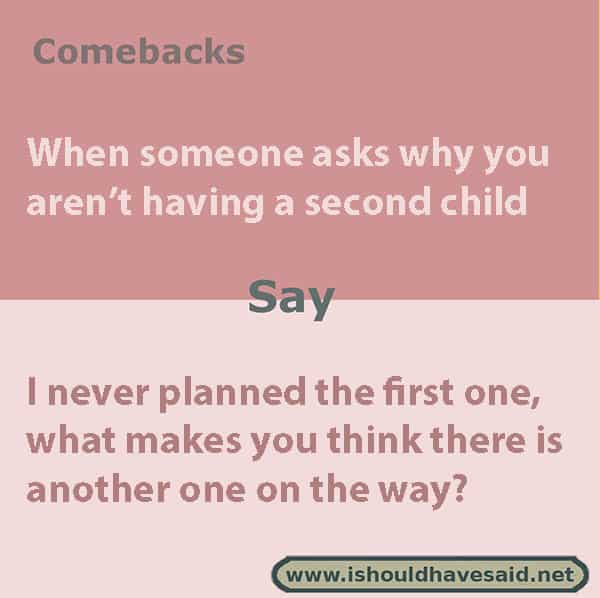 If people keep asking if you are having a second child, use one of our clever comebacks. Check out our top ten comeback lists. www.ishouldhavesaid.net.