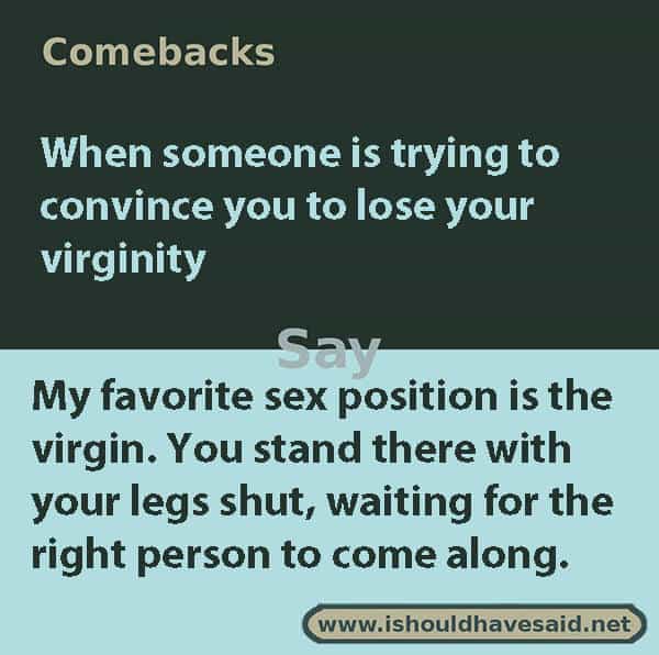 If you are being pressured to have sex or lose your virginity, use one of our clever comebacks. Check out our top ten comeback lists. www.ishouldhavesaid.net.