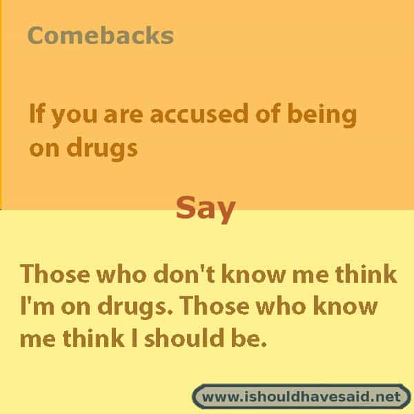Funny comebacks when someone asks you if you are on drugs. Check out our top ten comeback lists at www.ishouldhavesaid.net.
