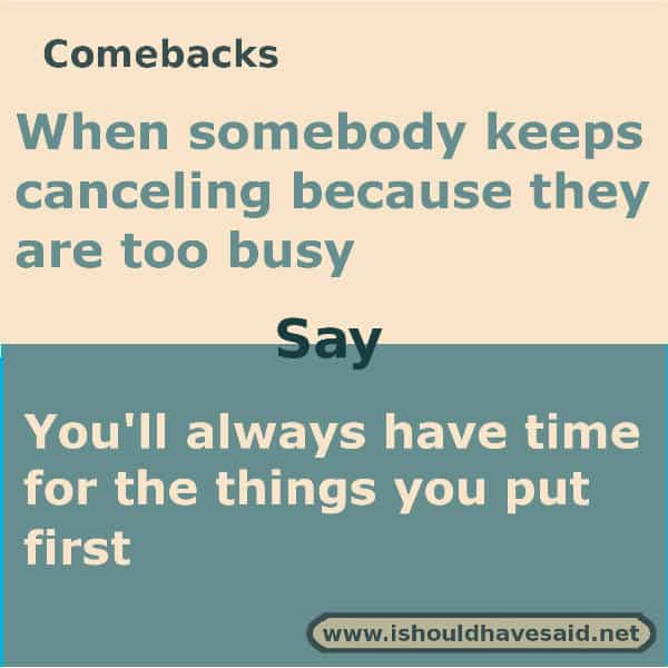 What to say when someone is too busy to make time for you, use one of our clever comebacks. Check out our top ten comeback lists www.ishouldhavesaid.net.