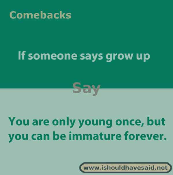 What to say if someone tells you to grow up, use one of our clever comebacks. Check out our top ten comeback lists www.ishouldhavesaid.net.