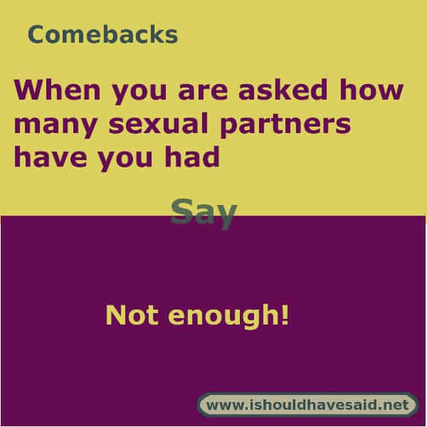 What to say people want to know how many people you have slept with,use one of our clever comebacks. Check out our parenting comebacks www.ishouldhavesaid.net.