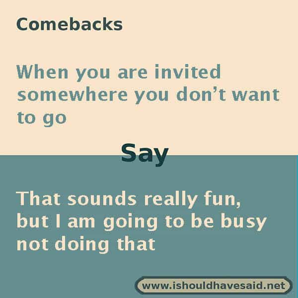 Funny ways to turn down an invitation, use one of our clever comebacks. Check out our top ten lists www.ishouldhavesaid.net .
