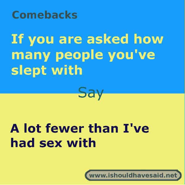 What to say people want to know how many people you have slept with,use one of our clever comebacks. Check out our parenting comebacks www.ishouldhavesaid.net.