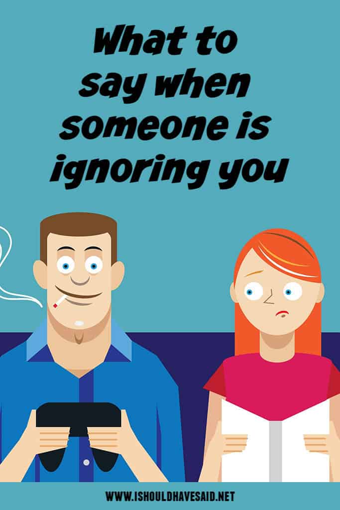 Check out what to say when someone is IGNORING YOU. 