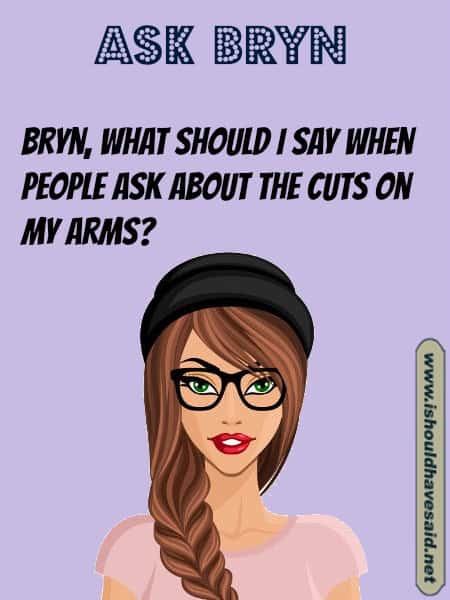 What to say when people ask about the cuts on your arm